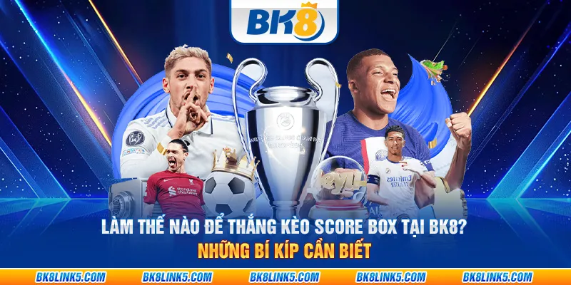 Làm thế nào để thắng Kèo Score Box tại BK8? Những bí kíp cần biết