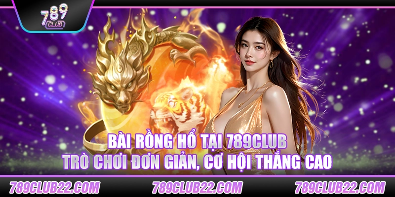 Bài Rồng Hổ tại 789Club – Trò chơi đơn giản, cơ hội thắng cao